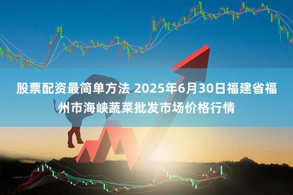 股票配资最简单方法 2025年6月30日福建省福州市海峡蔬菜批发市场价格行情