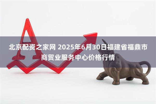 北京配资之家网 2025年6月30日福建省福鼎市商贸业服务中心价格行情
