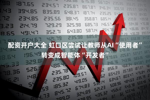 配资开户大全 虹口区尝试让教师从AI“使用者”转变成智能体“开发者”