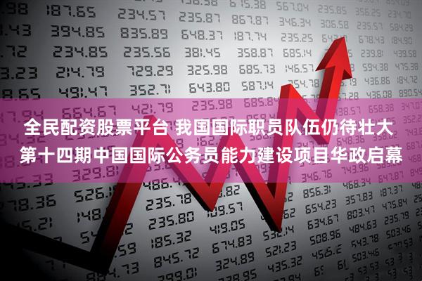 全民配资股票平台 我国国际职员队伍仍待壮大 第十四期中国国际公务员能力建设项目华政启幕