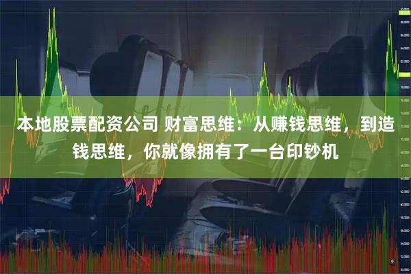 本地股票配资公司 财富思维：从赚钱思维，到造钱思维，你就像拥有了一台印钞机