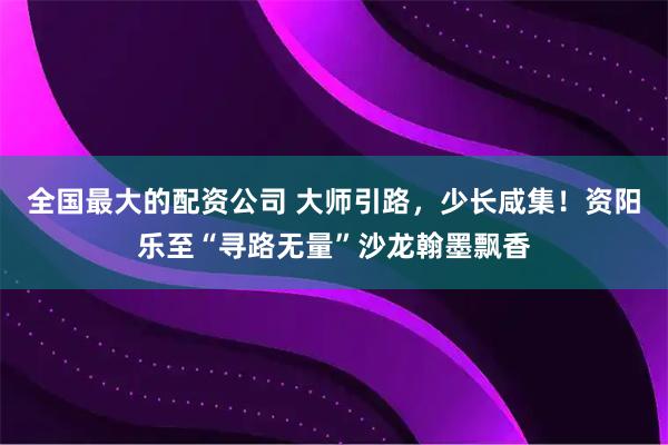 全国最大的配资公司 大师引路，少长咸集！资阳乐至“寻路无量”沙龙翰墨飘香