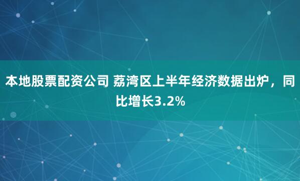 本地股票配资公司 荔湾区上半年经济数据出炉，同比增长3.2%