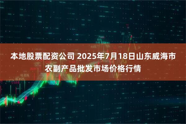 本地股票配资公司 2025年7月18日山东威海市农副产品批发市场价格行情