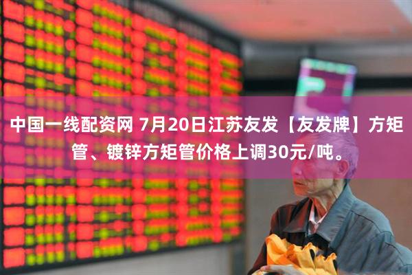 中国一线配资网 7月20日江苏友发【友发牌】方矩管、镀锌方矩管价格上调30元/吨。
