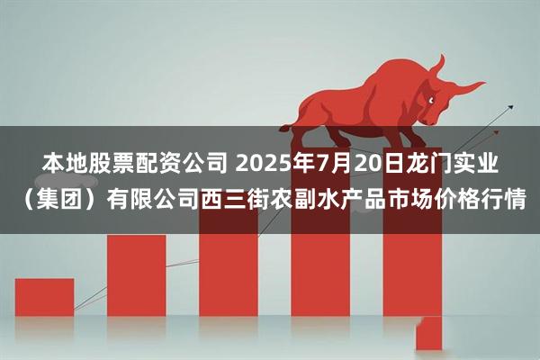 本地股票配资公司 2025年7月20日龙门实业（集团）有限公司西三街农副水产品市场价格行情