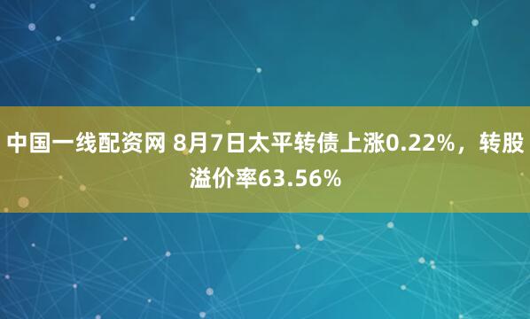 中国一线配资网 8月7日太平转债上涨0.22%，转股溢价率63.56%