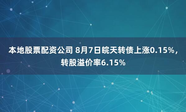 本地股票配资公司 8月7日皖天转债上涨0.15%，转股溢价率6.15%
