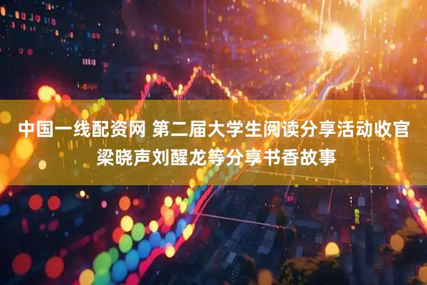 中国一线配资网 第二届大学生阅读分享活动收官 梁晓声刘醒龙等分享书香故事