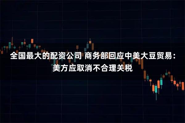 全国最大的配资公司 商务部回应中美大豆贸易：美方应取消不合理关税