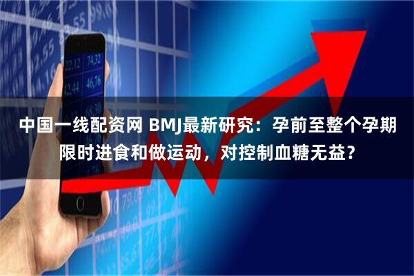 中国一线配资网 BMJ最新研究：孕前至整个孕期限时进食和做运动，对控制血糖无益？