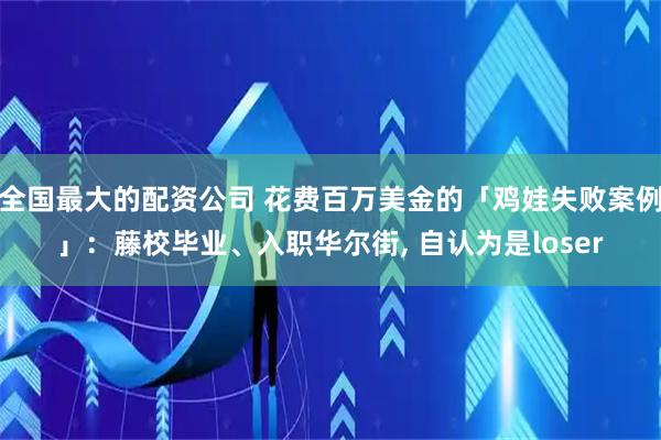 全国最大的配资公司 花费百万美金的「鸡娃失败案例」：藤校毕业、入职华尔街, 自认为是loser