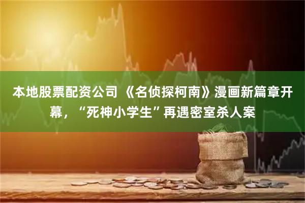 本地股票配资公司 《名侦探柯南》漫画新篇章开幕，“死神小学生”再遇密室杀人案