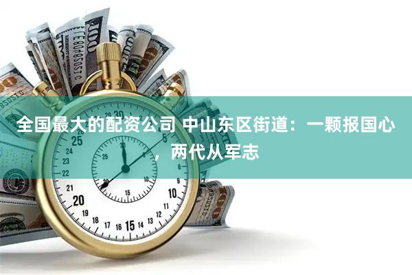 全国最大的配资公司 中山东区街道：一颗报国心，两代从军志