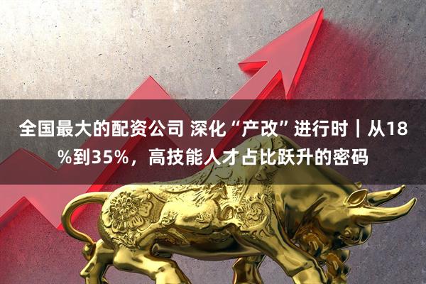 全国最大的配资公司 深化“产改”进行时｜从18%到35%，高技能人才占比跃升的密码