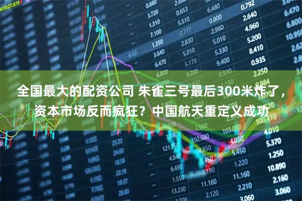 全国最大的配资公司 朱雀三号最后300米炸了，资本市场反而疯狂？中国航天重定义成功