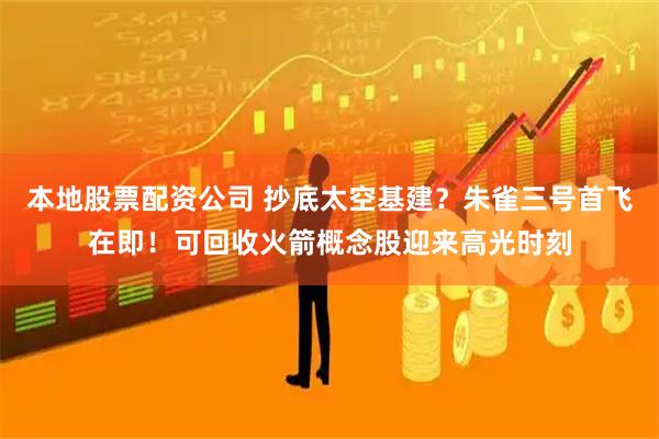 本地股票配资公司 抄底太空基建？朱雀三号首飞在即！可回收火箭概念股迎来高光时刻