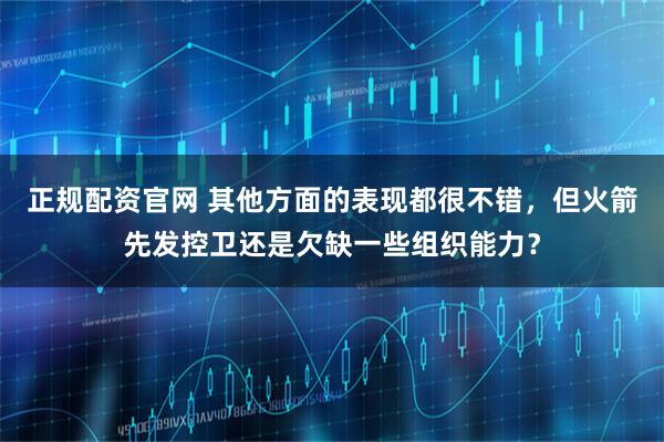 正规配资官网 其他方面的表现都很不错，但火箭先发控卫还是欠缺一些组织能力？