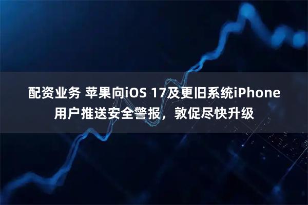 配资业务 苹果向iOS 17及更旧系统iPhone用户推送安全警报，敦促尽快升级
