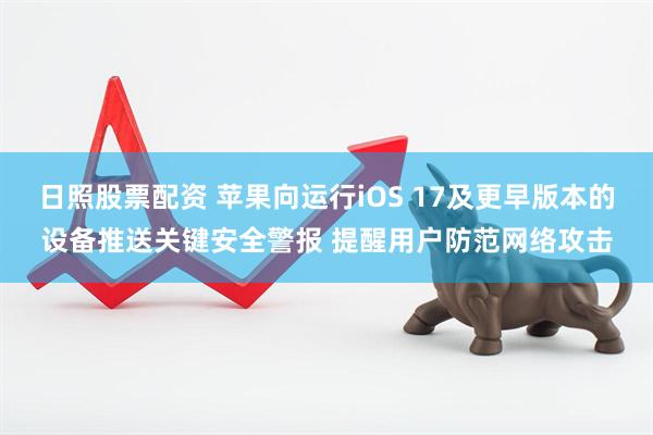 日照股票配资 苹果向运行iOS 17及更早版本的设备推送关键安全警报 提醒用户防范网络攻击