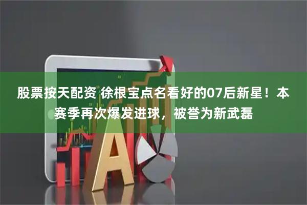 股票按天配资 徐根宝点名看好的07后新星！本赛季再次爆发进球，被誉为新武磊