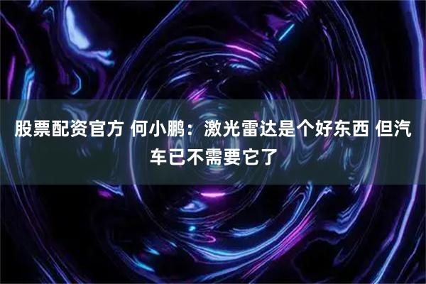 股票配资官方 何小鹏：激光雷达是个好东西 但汽车已不需要它了
