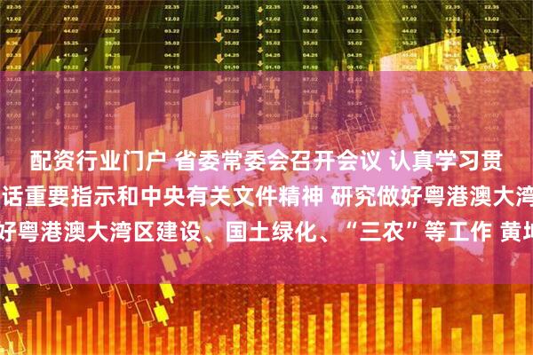 配资行业门户 省委常委会召开会议 认真学习贯彻习近平总书记重要讲话重要指示和中央有关文件精神 研究做好粤港澳大湾区建设、国土绿化、“三农”等工作 黄坤明主持会议