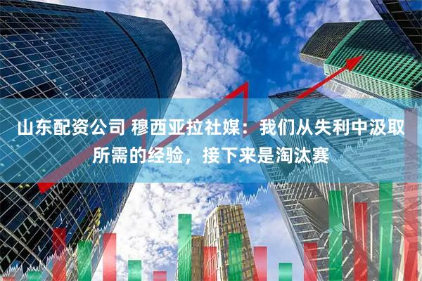山东配资公司 穆西亚拉社媒：我们从失利中汲取所需的经验，接下来是淘汰赛