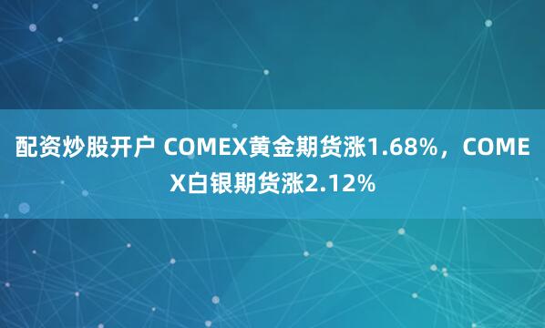 配资炒股开户 COMEX黄金期货涨1.68%，COMEX白银期货涨2.12%