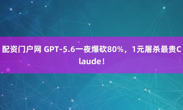 配资门户网 GPT-5.6一夜爆砍80%，1元屠杀最贵Claude！
