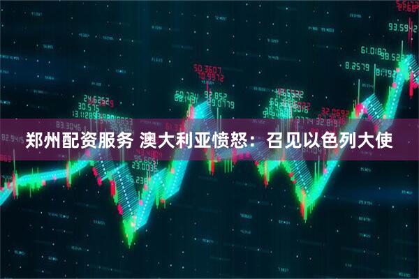 郑州配资服务 澳大利亚愤怒:召见以色列大使