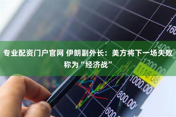 专业配资门户官网 伊朗副外长：美方将下一场失败称为“经济战”
