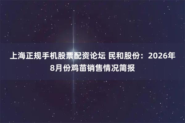 上海正规手机股票配资论坛 民和股份：2026年8月份鸡苗销售情况简报